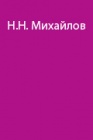Путешествие есть жажда пространства. О путешественнике и писателе Николае Николаевиче Михайлове
